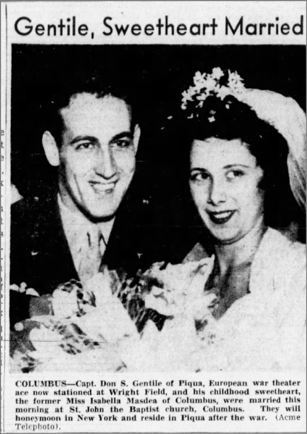Gentile, Sweetheart Married COLUMBUS—Capt. Don S. Gentile of Piqua, European war theater ace now stationed at Wright Field, and his childhood sweetheart, the former Miss Isabella Masdea of Columbus, were married this morning at St. John the Baptist church, Columbus. They will honeymoon in New York and reside in Piqua after the war. (Acme Telephoto)
